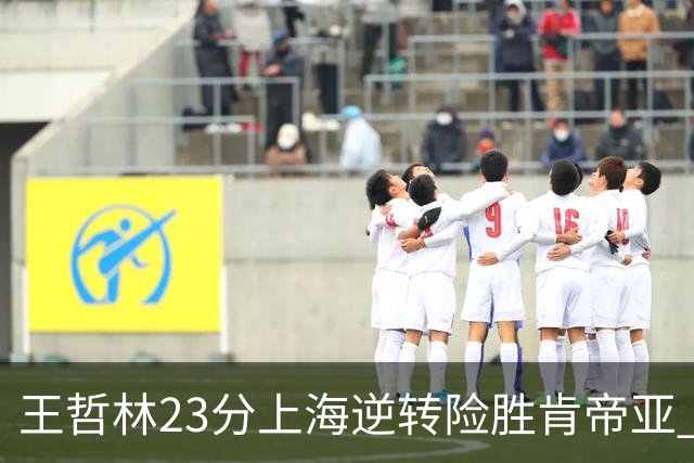 王哲林23分上海逆转险胜肯帝亚 总分2-1进八强